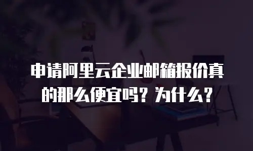 申请阿里云企业邮箱报价真的那么便宜吗？为什么？