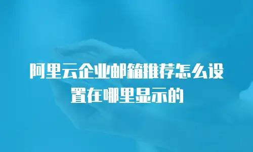 阿里云企业邮箱推荐怎么设置在哪里显示的