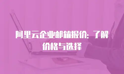 阿里云企业邮箱报价: 了解价格与选择