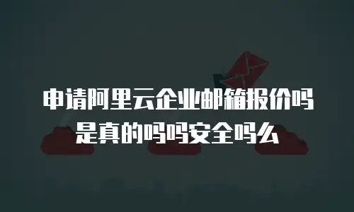 申请阿里云企业邮箱报价吗是真的吗吗安全吗么