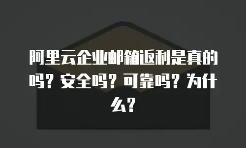 阿里云企业邮箱返利是真的吗？安全吗？可靠吗？为什么？