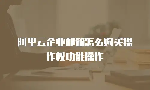 阿里云企业邮箱怎么购买操作权功能操作