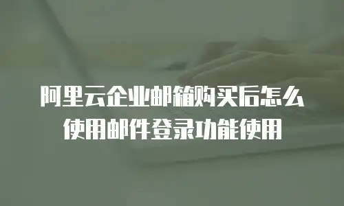阿里云企业邮箱购买后怎么使用邮件登录功能使用