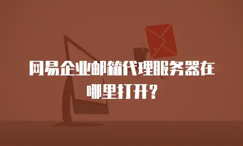网易企业邮箱代理服务器在哪里打开?