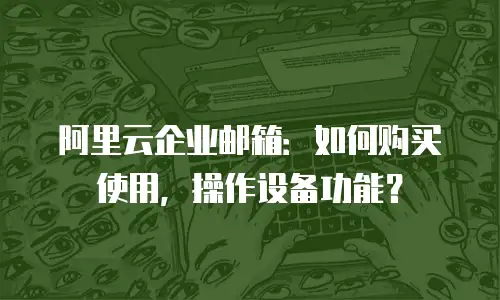 阿里云企业邮箱：如何购买使用，操作设备功能？