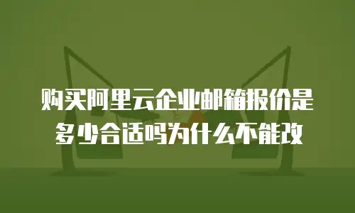 购买阿里云企业邮箱报价是多少合适吗为什么不能改