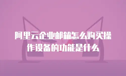 阿里云企业邮箱怎么购买操作设备的功能是什么