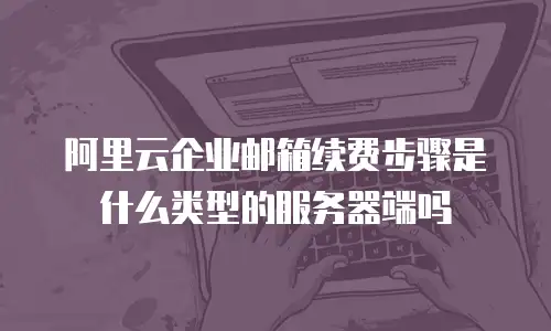 阿里云企业邮箱续费步骤是什么类型的服务器端吗