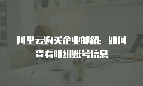 阿里云购买企业邮箱：如何查看明细账号信息