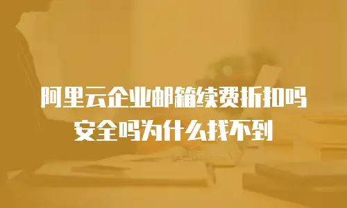 阿里云企业邮箱续费折扣吗安全吗为什么找不到