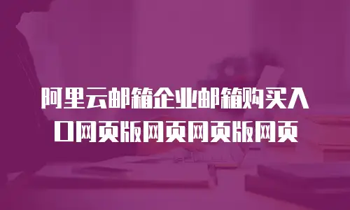 阿里云邮箱企业邮箱购买入口网页版网页网页版网页