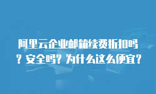 阿里云企业邮箱续费折扣吗?安全吗?为什么这么便宜?