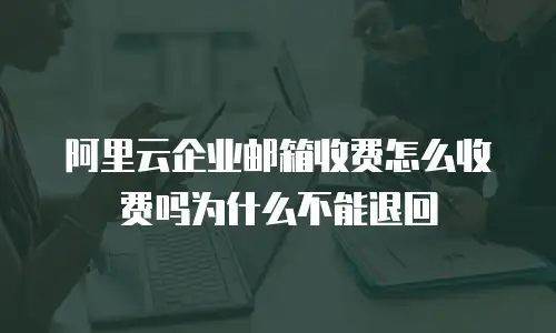 阿里云企业邮箱收费怎么收费吗为什么不能退回