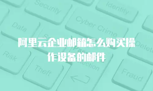阿里云企业邮箱怎么购买操作设备的邮件