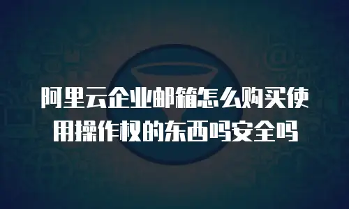 阿里云企业邮箱怎么购买使用操作权的东西吗安全吗