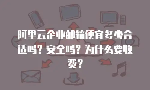 阿里云企业邮箱便宜多少合适吗?安全吗?为什么要收费?