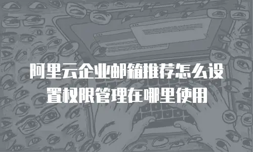 阿里云企业邮箱推荐怎么设置权限管理在哪里使用