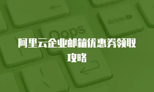 阿里云企业邮箱优惠券领取攻略