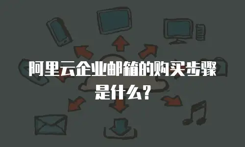 阿里云企业邮箱的购买步骤是什么？