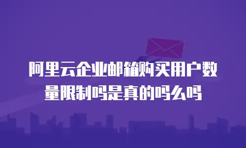 阿里云企业邮箱购买用户数量限制吗是真的吗么吗