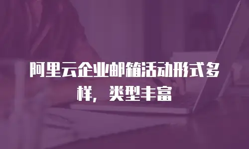 阿里云企业邮箱活动形式多样，类型丰富