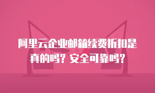 阿里云企业邮箱续费折扣是真的吗？安全可靠吗？