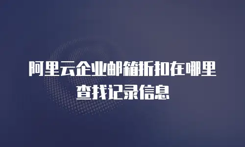 阿里云企业邮箱折扣在哪里查找记录信息