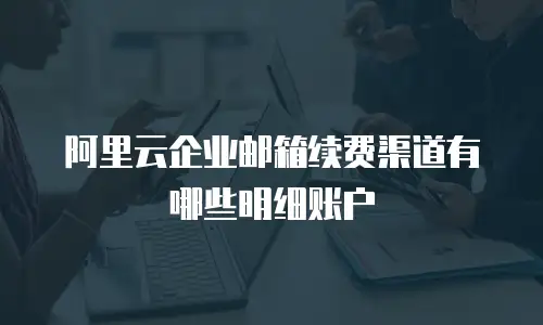 阿里云企业邮箱续费渠道有哪些明细账户