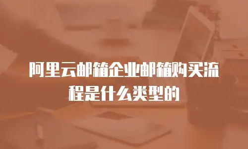 阿里云邮箱企业邮箱购买流程是什么类型的