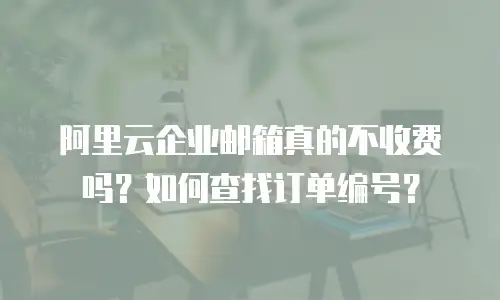 阿里云企业邮箱真的不收费吗？如何查找订单编号？
