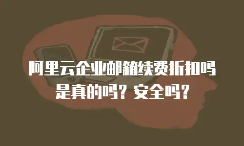 阿里云企业邮箱续费折扣吗是真的吗?安全吗?
