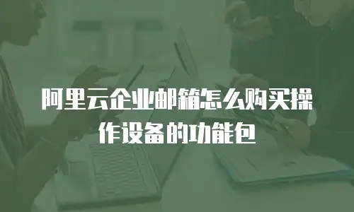 阿里云企业邮箱怎么购买操作设备的功能包
