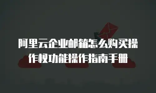 阿里云企业邮箱怎么购买操作权功能操作指南手册