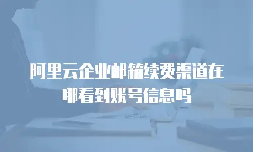 阿里云企业邮箱续费渠道在哪看到账号信息吗