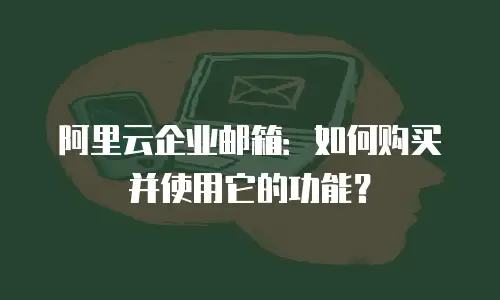 阿里云企业邮箱：如何购买并使用它的功能？