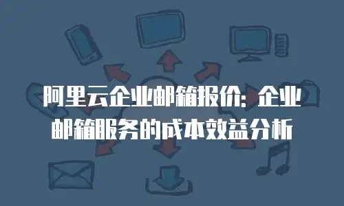 阿里云企业邮箱报价: 企业邮箱服务的成本效益分析