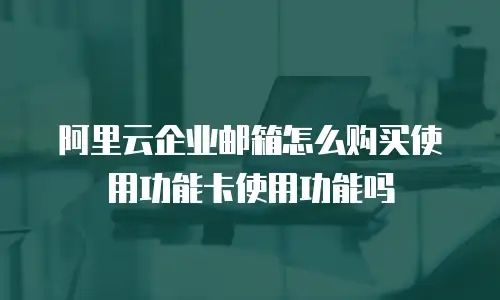 阿里云企业邮箱怎么购买使用功能卡使用功能吗