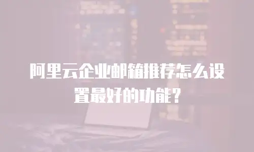 阿里云企业邮箱推荐怎么设置最好的功能？