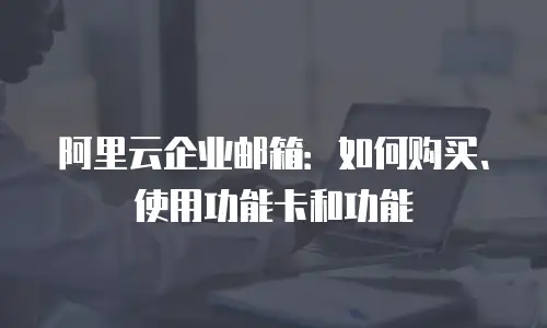 阿里云企业邮箱：如何购买、使用功能卡和功能