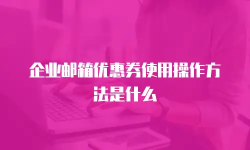 企业邮箱优惠券使用操作方法是什么