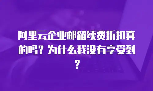 阿里云企业邮箱续费折扣真的吗？为什么我没有享受到？