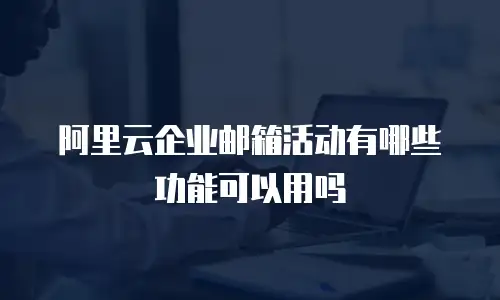 阿里云企业邮箱活动有哪些功能可以用吗