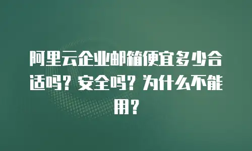 阿里云企业邮箱便宜多少合适吗？安全吗？为什么不能用？