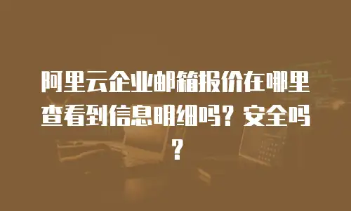 阿里云企业邮箱报价在哪里查看到信息明细吗？安全吗？