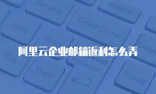 阿里云企业邮箱返利怎么弄