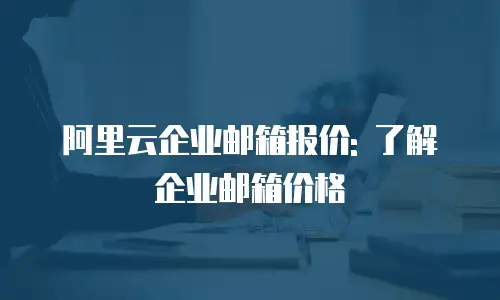 阿里云企业邮箱报价: 了解企业邮箱价格