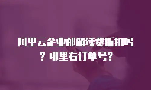 阿里云企业邮箱续费折扣吗？哪里看订单号？