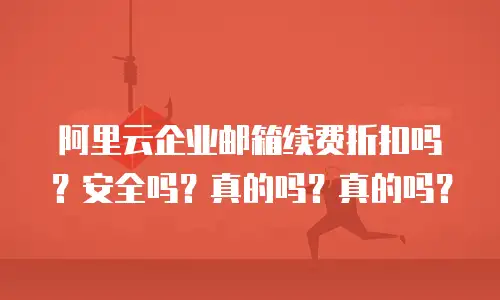 阿里云企业邮箱续费折扣吗?安全吗?真的吗?真的吗?