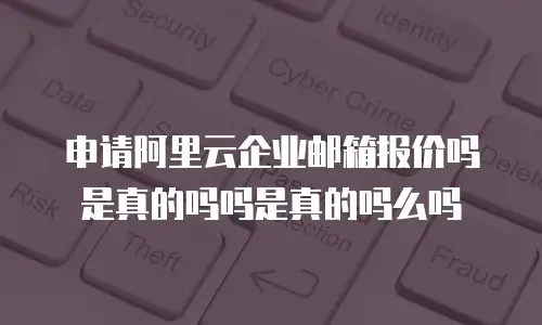 申请阿里云企业邮箱报价吗是真的吗吗是真的吗么吗