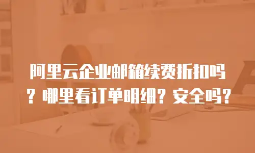 阿里云企业邮箱续费折扣吗？哪里看订单明细？安全吗？
